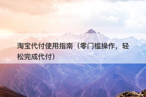 淘宝代付使用指南（零门槛操作，轻松完成代付）