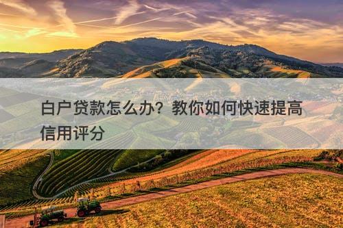 白户贷款怎么办？教你如何快速提高信用评分