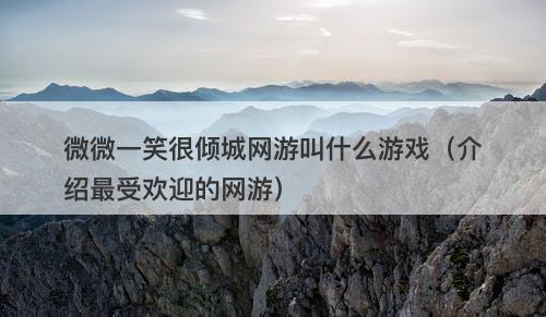 微微一笑很倾城网游叫什么游戏（介绍最受欢迎的网游）