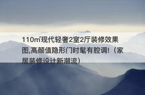 110㎡现代轻奢2室2厅装修效果图,高颜值隐形门时髦有腔调!（家居装修设计新潮流）