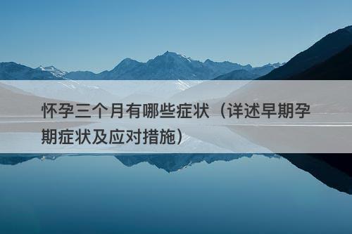 怀孕三个月有哪些症状（详述早期孕期症状及应对措施）