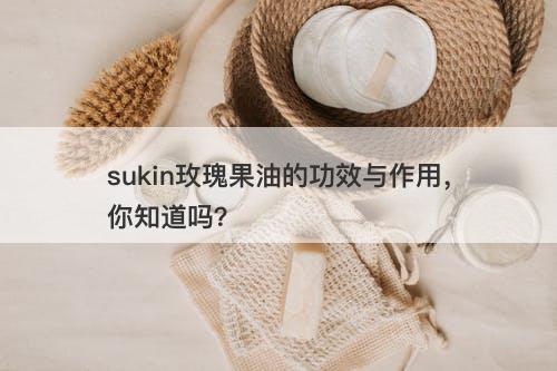 sukin玫瑰果油的功效与作用，你知道吗？