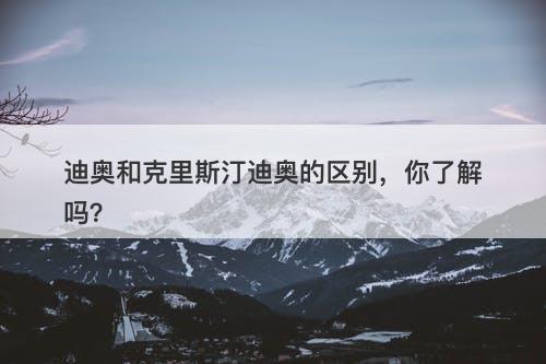 迪奥和克里斯汀迪奥的区别，你了解吗？