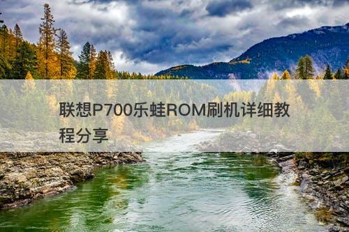 联想P700乐蛙ROM刷机详细教程分享