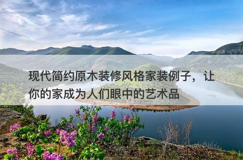 现代简约原木装修风格家装例子，让你的家成为人们眼中的艺术品