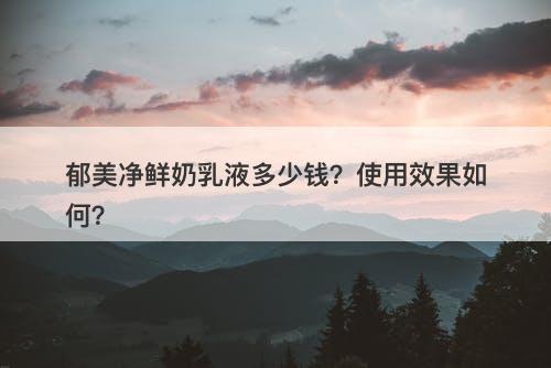 郁美净鲜奶乳液多少钱？使用效果如何？