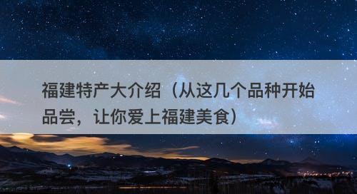 福建特产大介绍（从这几个品种开始品尝，让你爱上福建美食）