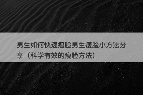 男生如何快速瘦脸男生瘦脸小方法分享（科学有效的瘦脸方法）