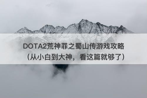 DOTA2荒神罪之蜀山传游戏攻略（从小白到大神，看这篇就够了）