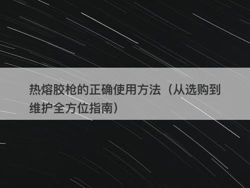 热熔胶枪的正确使用方法（从选购到维护全方位指南）