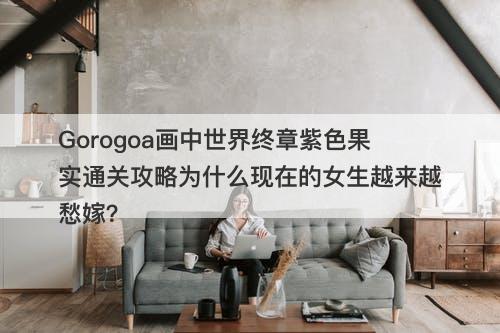 Gorogoa画中世界终章紫色果实通关攻略为什么现在的女生越来越愁嫁？