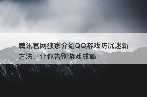 腾讯官网独家介绍QQ游戏防沉迷新方法，让你告别游戏成瘾