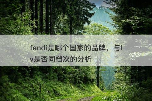 fendi是哪个国家的品牌，与lv是否同档次的分析