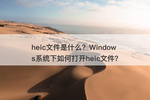 heic文件是什么？Windows系统下如何打开heic文件？