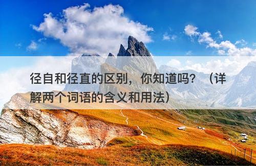 径自和径直的区别，你知道吗？（详解两个词语的含义和用法）