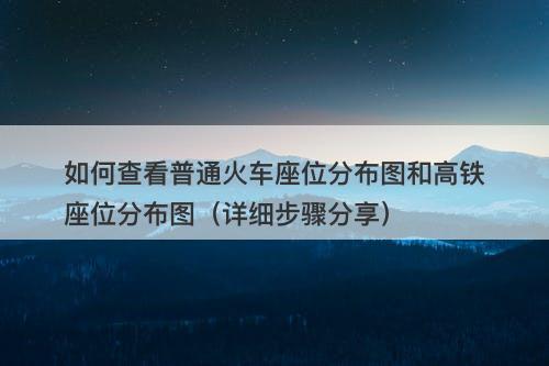 如何查看普通火车座位分布图和高铁座位分布图（详细步骤分享）