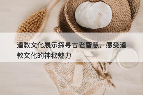 道教文化展示探寻古老智慧，感受道教文化的神秘魅力
