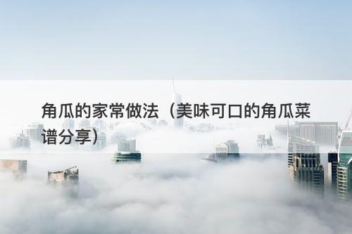 角瓜的家常做法（美味可口的角瓜菜谱分享）