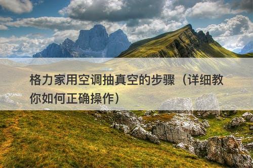 格力家用空调抽真空的步骤（详细教你如何正确操作）