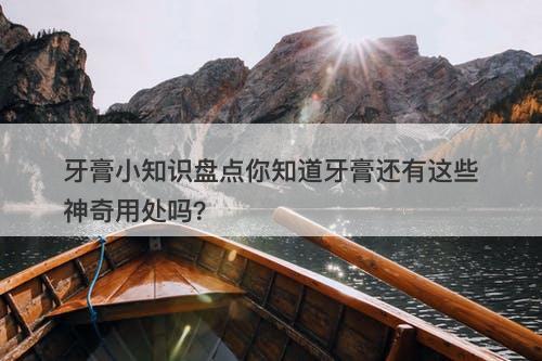 牙膏小知识盘点你知道牙膏还有这些神奇用处吗？