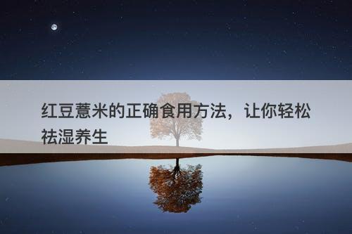 红豆薏米的正确食用方法，让你轻松祛湿养生