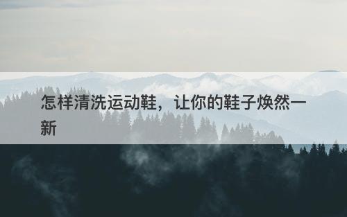 怎样清洗运动鞋，让你的鞋子焕然一新