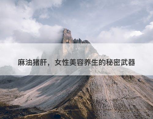 麻油猪肝，女性美容养生的秘密武器