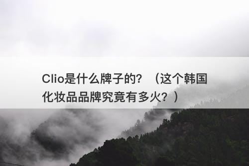 Clio是什么牌子的？（这个韩国化妆品品牌究竟有多火？）