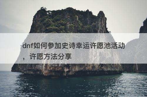 dnf如何参加史诗幸运许愿池活动，许愿方法分享