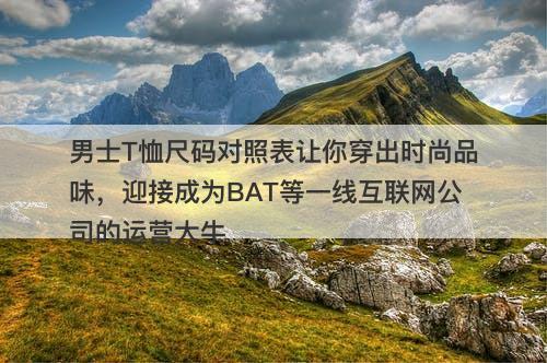男士T恤尺码对照表让你穿出时尚品味，迎接成为BAT等一线互联网公司的运营大牛