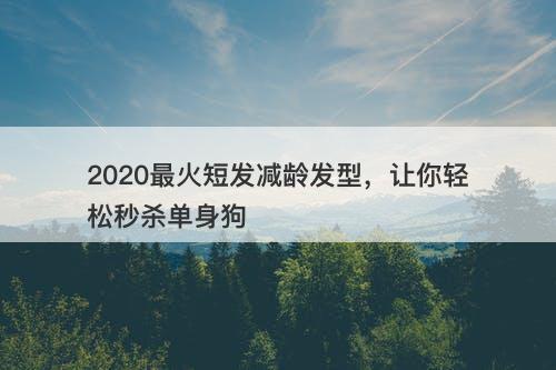 2020最火短发减龄发型，让你轻松秒杀单身狗