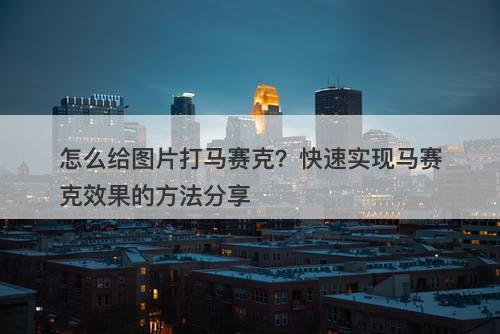 怎么给图片打马赛克？快速实现马赛克效果的方法分享