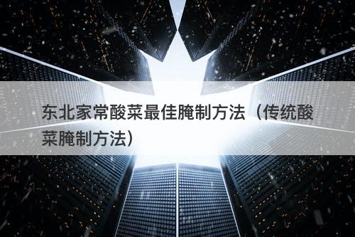 东北家常酸菜最佳腌制方法（传统酸菜腌制方法）