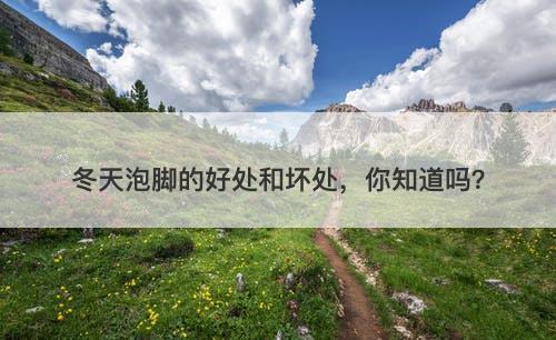 冬天泡脚的好处和坏处，你知道吗？