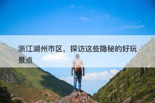 浙江湖州市区，探访这些隐秘的好玩景点