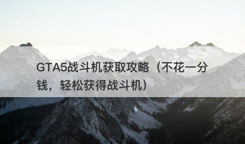 GTA5战斗机获取攻略（不花一分钱，轻松获得战斗机）
