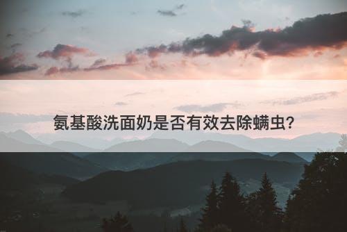 氨基酸洗面奶是否有效去除螨虫？