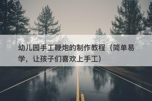 幼儿园手工鞭炮的制作教程（简单易学，让孩子们喜欢上手工）