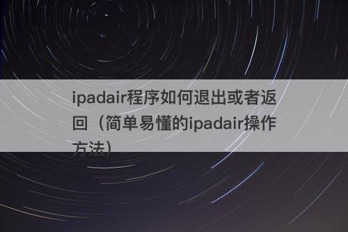 ipadair程序如何退出或者返回（简单易懂的ipadair操作方法）