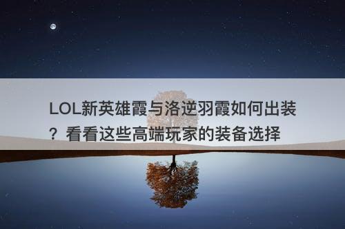 LOL新英雄霞与洛逆羽霞如何出装？看看这些高端玩家的装备选择