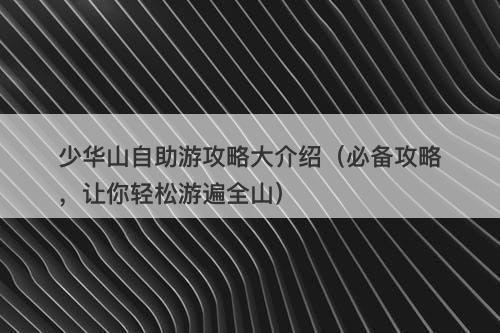 少华山自助游攻略大介绍（必备攻略，让你轻松游遍全山）