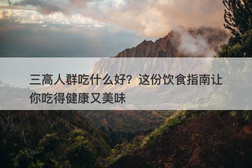 三高人群吃什么好？这份饮食指南让你吃得健康又美味