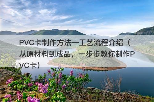 PVC卡制作方法—工艺流程介绍（从原材料到成品，一步步教你制作PVC卡）
