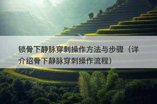 锁骨下静脉穿刺操作方法与步骤（详介绍骨下静脉穿刺操作流程）