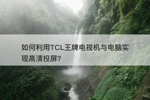 如何利用TCL王牌电视机与电脑实现高清投屏？