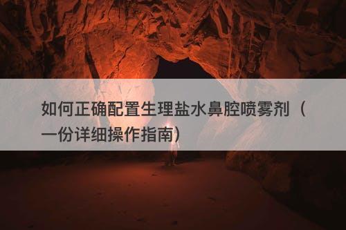 如何正确配置生理盐水鼻腔喷雾剂（一份详细操作指南）