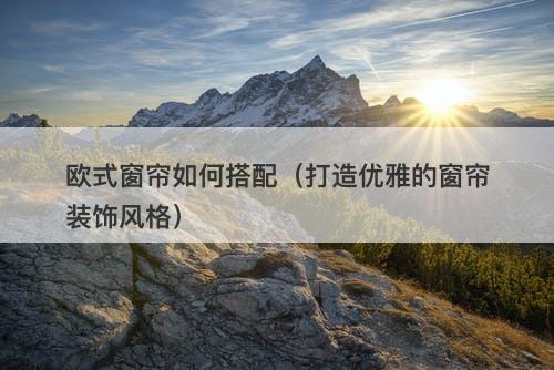 欧式窗帘如何搭配（打造优雅的窗帘装饰风格）