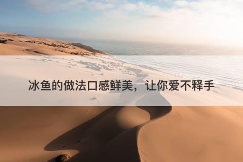 冰鱼的做法口感鲜美，让你爱不释手