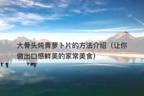 大骨头炖青萝卜片的方法介绍（让你做出口感鲜美的家常美食）