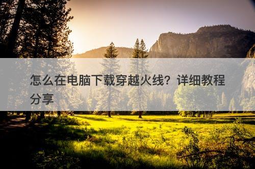 怎么在电脑下载穿越火线？详细教程分享